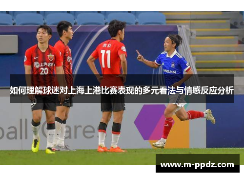 如何理解球迷对上海上港比赛表现的多元看法与情感反应分析