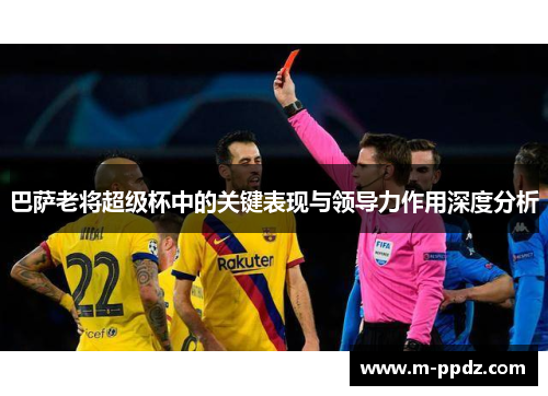巴萨老将超级杯中的关键表现与领导力作用深度分析