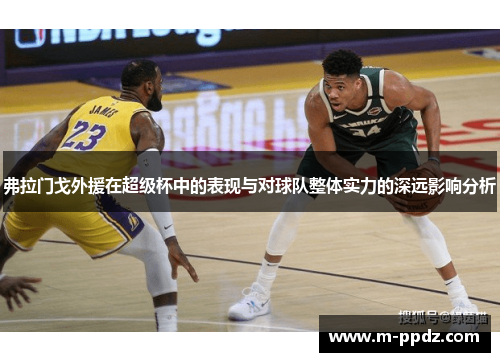 弗拉门戈外援在超级杯中的表现与对球队整体实力的深远影响分析