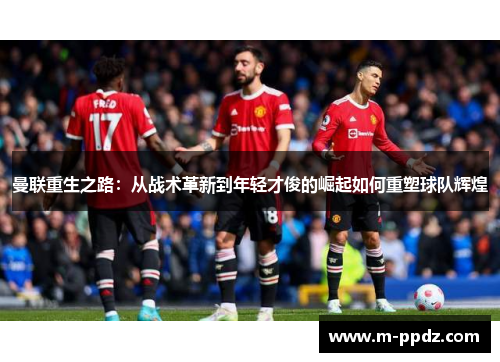 曼联重生之路:从战术革新到年轻才俊的崛起如何重塑球队辉煌