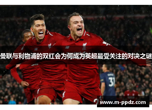 曼联与利物浦的双红会为何成为英超最受关注的对决之谜