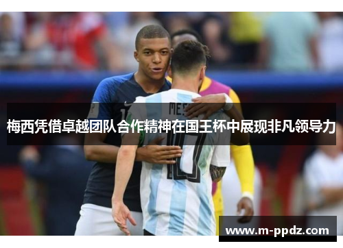 梅西凭借卓越团队合作精神在国王杯中展现非凡领导力