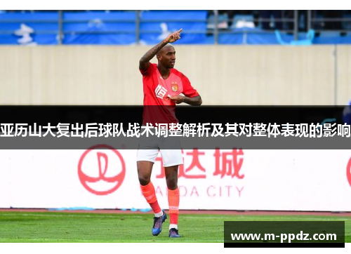 亚历山大复出后球队战术调整解析及其对整体表现的影响