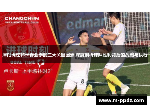 津门虎逆转长春亚泰的三大关键因素 深度剖析球队胜利背后的战略与执行