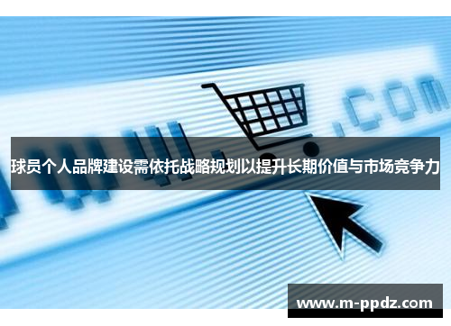 球员个人品牌建设需依托战略规划以提升长期价值与市场竞争力
