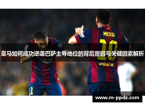 皇马如何成功逆袭巴萨主导地位的背后原因与关键因素解析