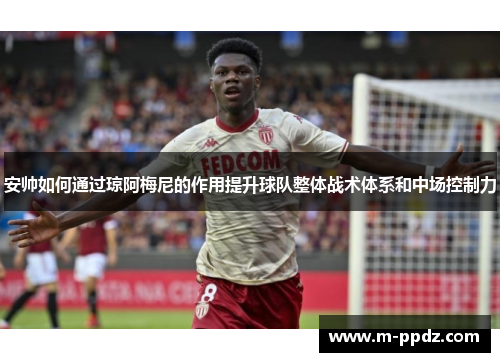 安帅如何通过琼阿梅尼的作用提升球队整体战术体系和中场控制力
