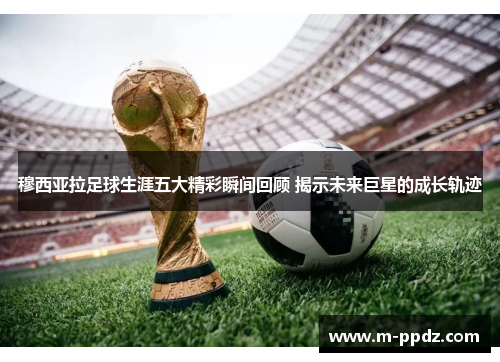 穆西亚拉足球生涯五大精彩瞬间回顾 揭示未来巨星的成长轨迹