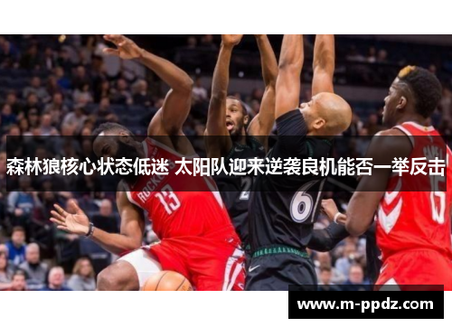 森林狼核心状态低迷 太阳队迎来逆袭良机能否一举反击