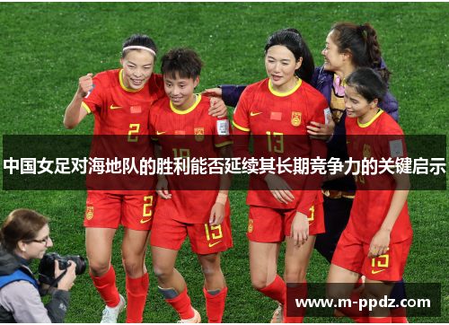 中国女足对海地队的胜利能否延续其长期竞争力的关键启示