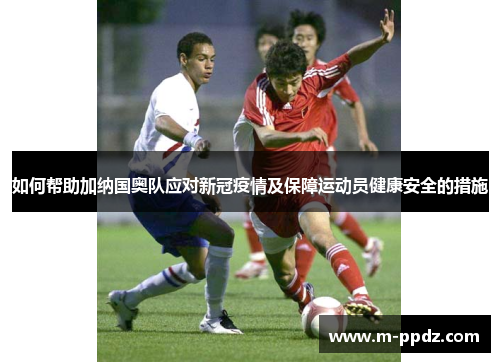 如何帮助加纳国奥队应对新冠疫情及保障运动员健康安全的措施