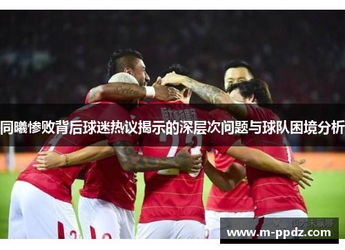 同曦惨败背后球迷热议揭示的深层次问题与球队困境分析