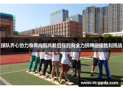 球队齐心协力奋勇向前共赴目标时刻全力拼搏迎接胜利挑战