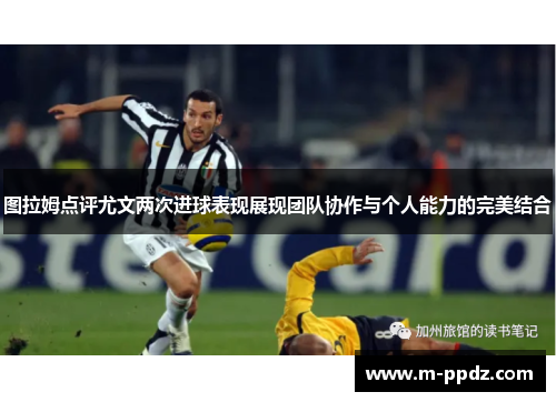 图拉姆点评尤文两次进球表现展现团队协作与个人能力的完美结合
