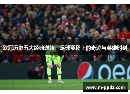 欧冠历史五大经典逆转：足球赛场上的奇迹与英雄时刻