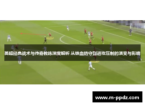 英超经典战术与传奇教练深度解析 从铁血防守到进攻压制的演变与影响