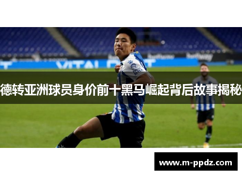德转亚洲球员身价前十黑马崛起背后故事揭秘