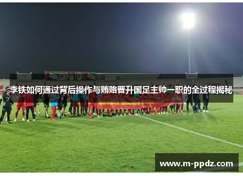 李铁如何通过背后操作与贿赂晋升国足主帅一职的全过程揭秘
