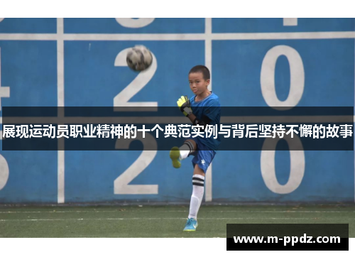展现运动员职业精神的十个典范实例与背后坚持不懈的故事