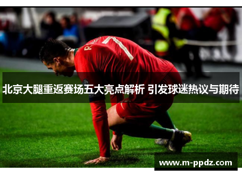 北京大腿重返赛场五大亮点解析 引发球迷热议与期待
