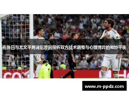 布鲁日与尤文平局背后原因探析双方战术调整与心理博弈的微妙平衡