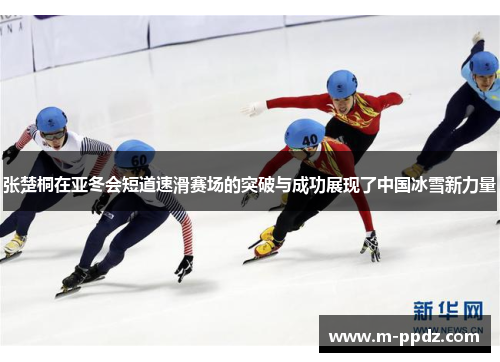 张楚桐在亚冬会短道速滑赛场的突破与成功展现了中国冰雪新力量