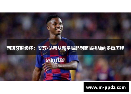 西班牙超级杯：安苏·法蒂从新星崛起到面临挑战的多重历程