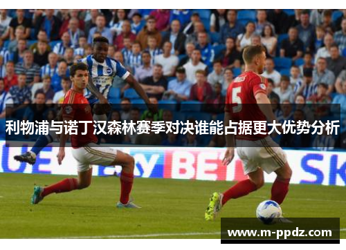 利物浦与诺丁汉森林赛季对决谁能占据更大优势分析