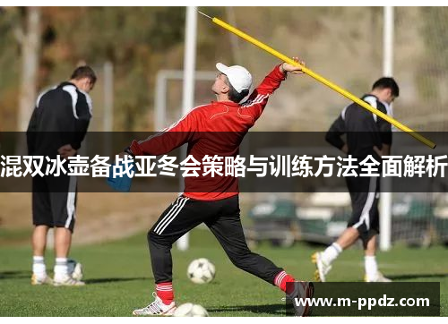 混双冰壶备战亚冬会策略与训练方法全面解析
