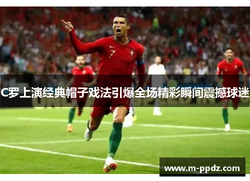 C罗上演经典帽子戏法引爆全场精彩瞬间震撼球迷