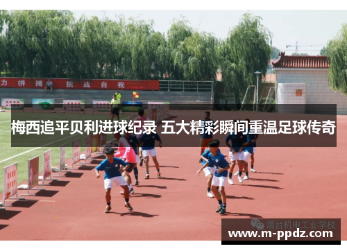 梅西追平贝利进球纪录 五大精彩瞬间重温足球传奇