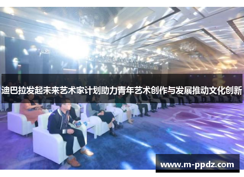 迪巴拉发起未来艺术家计划助力青年艺术创作与发展推动文化创新