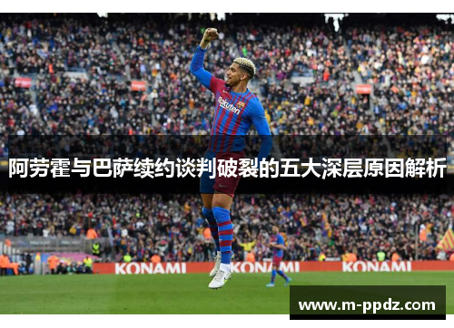 阿劳霍与巴萨续约谈判破裂的五大深层原因解析