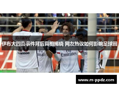 伊布大四喜事件背后真相揭晓 网友热议如何影响足球圈